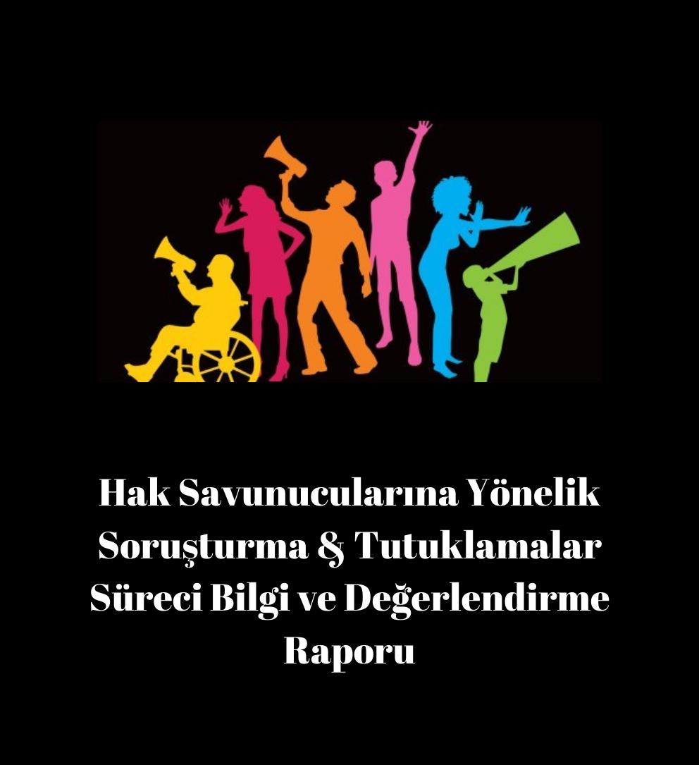 Hak Savunucularına Yönelik Soruşturma &amp; Tutuklamalar Süreci Bilgi ve Değerlendirme Raporu