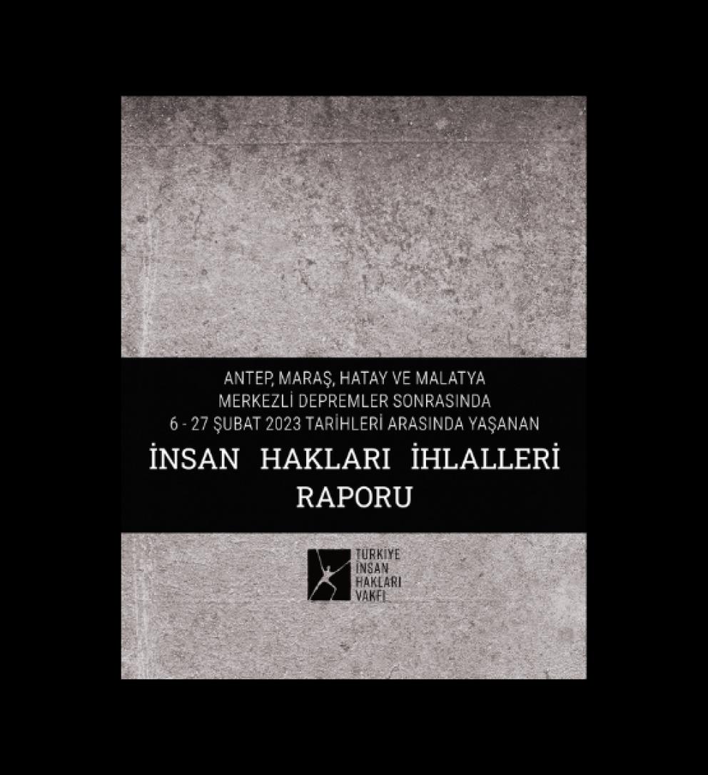 Antep, Maraş, Hatay ve Malatya Merkezli Depremler Sonrasında 6 – 27 Şubat 2023 Tarihleri Arasında Yaşanan İnsan Hakları İhlalleri Raporu
